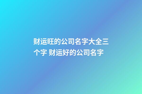 财运旺的公司名字大全三个字 财运好的公司名字-第1张-公司起名-玄机派